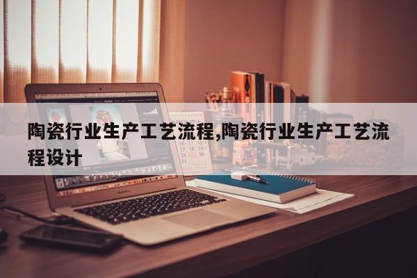 陶瓷行业生产工艺流程,陶瓷行业生产工艺流程设计