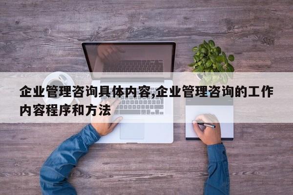 企业管理咨询具体内容,企业管理咨询的工作内容程序和方法