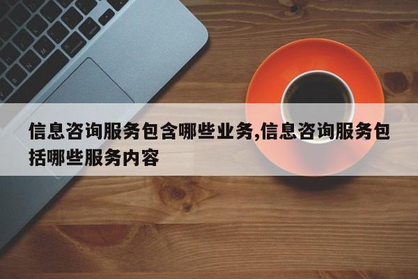 信息咨询服务包含哪些业务,信息咨询服务包括哪些服务内容