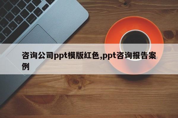 咨询公司ppt模版红色,ppt咨询报告案例