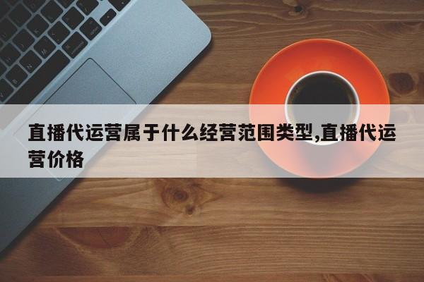 直播代运营属于什么经营范围类型,直播代运营价格