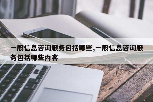 一般信息咨询服务包括哪些,一般信息咨询服务包括哪些内容