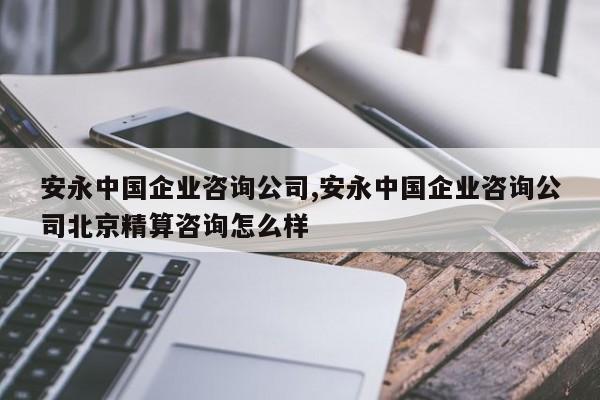 安永中国企业咨询公司,安永中国企业咨询公司北京精算咨询怎么样