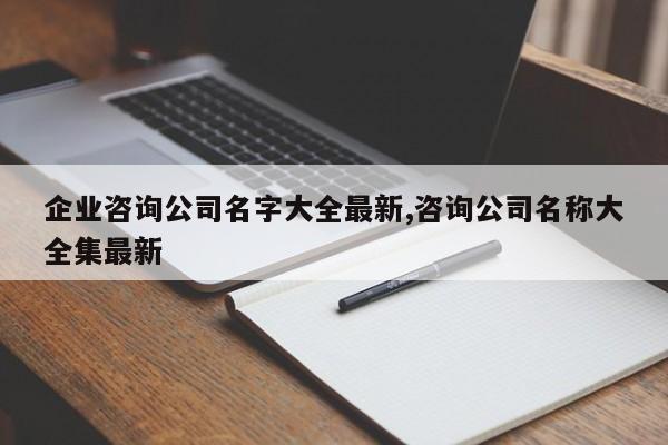 企业咨询公司名字大全最新,咨询公司名称大全集最新