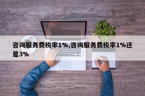 咨询服务费税率1%,咨询服务费税率1%还是3%