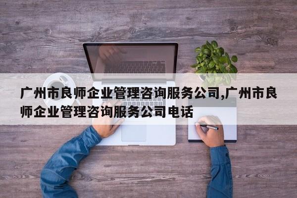 广州市良师企业管理咨询服务公司,广州市良师企业管理咨询服务公司电话