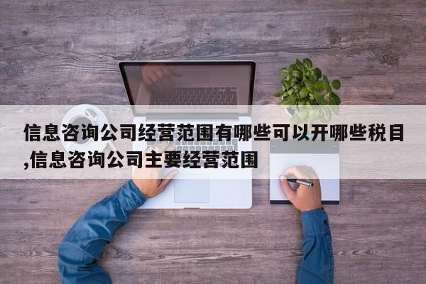 信息咨询公司经营范围有哪些可以开哪些税目,信息咨询公司主要经营范围