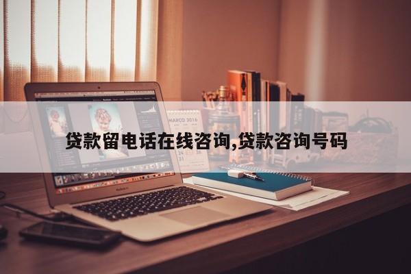 贷款留电话在线咨询,贷款咨询号码