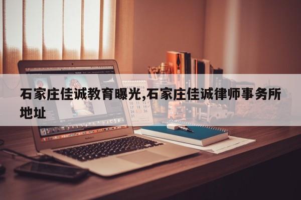 石家庄佳诚教育曝光,石家庄佳诚律师事务所地址