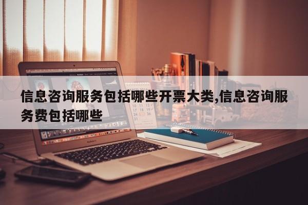 信息咨询服务包括哪些开票大类,信息咨询服务费包括哪些