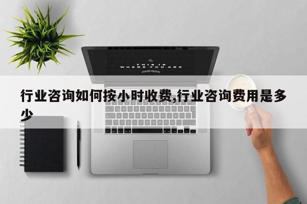 行业咨询如何按小时收费,行业咨询费用是多少