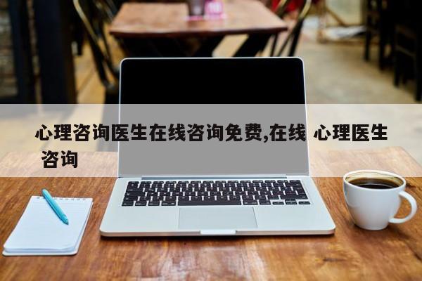 心理咨询医生在线咨询免费,在线 心理医生 咨询