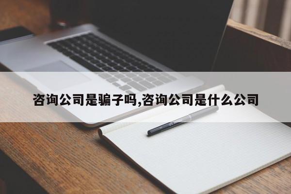 咨询公司是骗子吗,咨询公司是什么公司