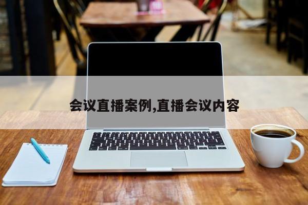 会议直播案例,直播会议内容
