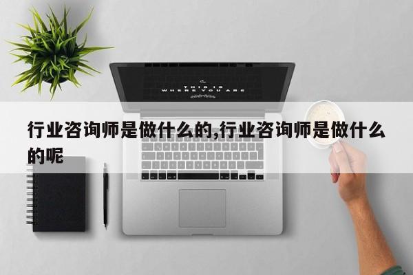 行业咨询师是做什么的,行业咨询师是做什么的呢