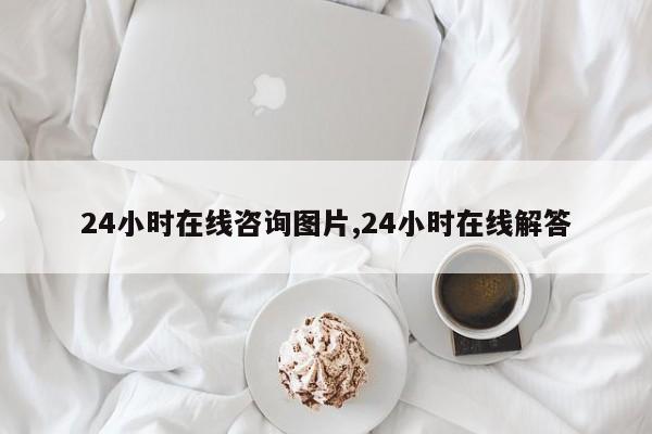 24小时在线咨询图片,24小时在线解答