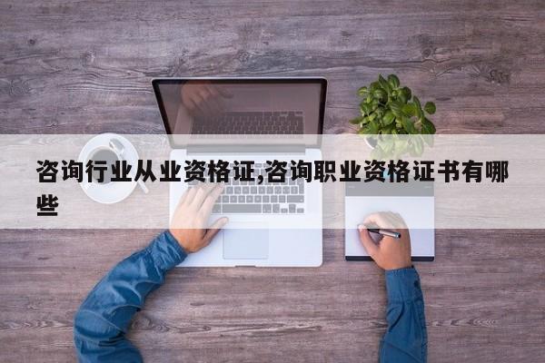 咨询行业从业资格证,咨询职业资格证书有哪些
