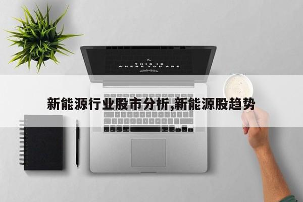 新能源行业股市分析,新能源股趋势