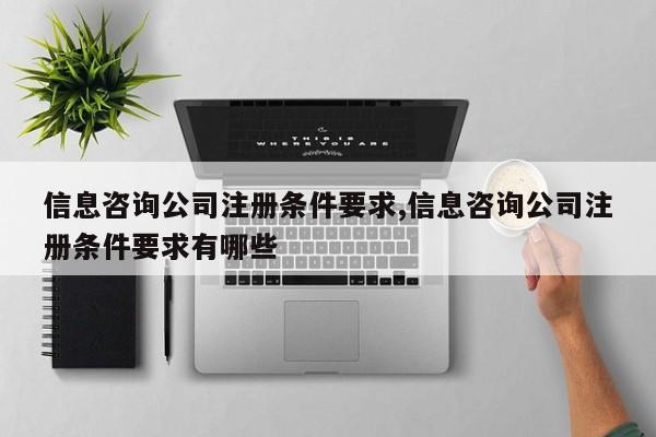 信息咨询公司注册条件要求,信息咨询公司注册条件要求有哪些