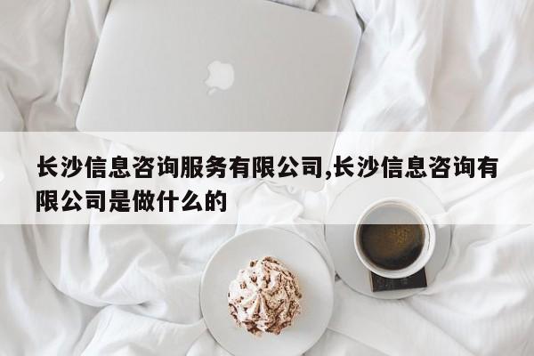 长沙信息咨询服务有限公司,长沙信息咨询有限公司是做什么的